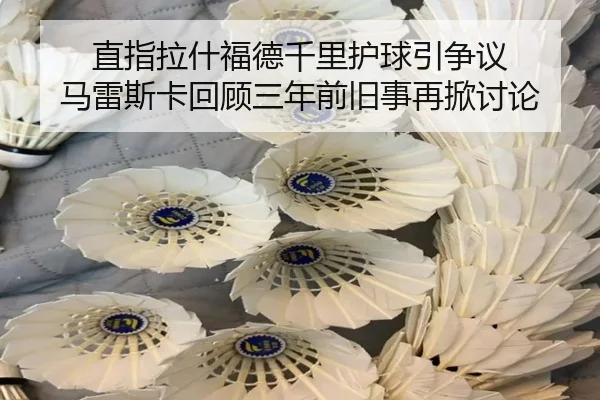 直指拉什福德千里护球引争议 马雷斯卡回顾三年前旧事再掀讨论